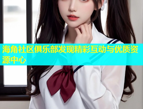 海角社区俱乐部发现精彩互动与优质资源中心