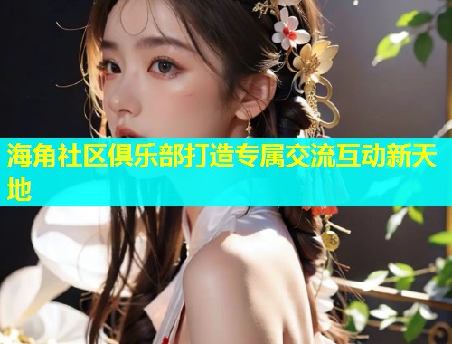 海角社区俱乐部打造专属交流互动新天地