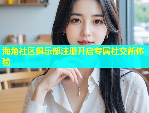 海角社区俱乐部注册开启专属社交新体验