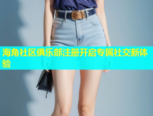 海角社区俱乐部注册开启专属社交新体验  第2张