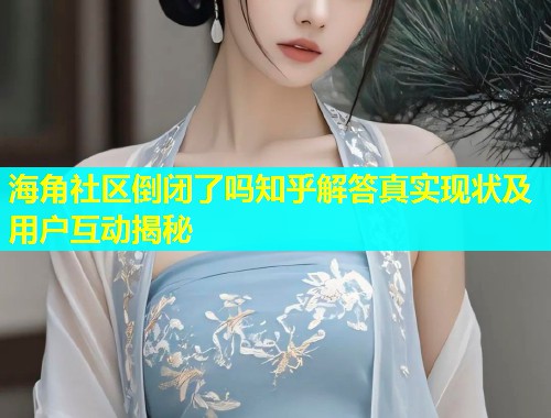 海角社区倒闭了吗知乎解答真实现状及用户互动揭秘