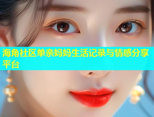 海角社区单亲妈妈生活记录与情感分享平台