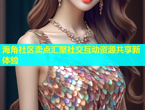 海角社区卖点汇聚社交互动资源共享新体验