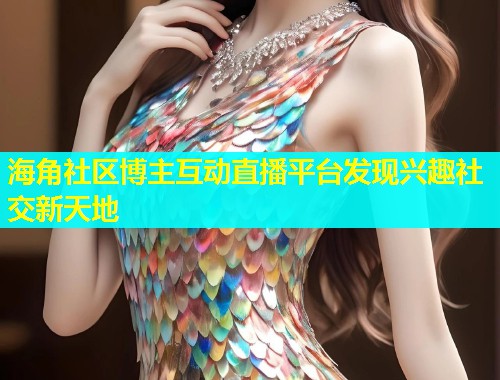 海角社区博主互动直播平台发现兴趣社交新天地