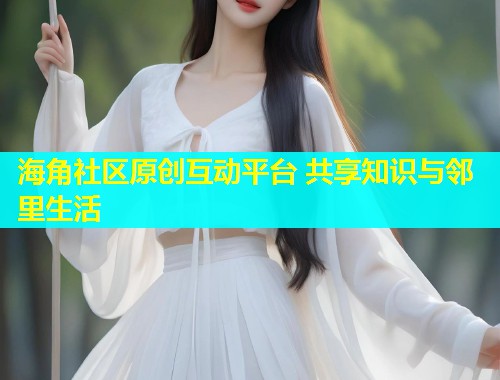 海角社区原创互动平台 共享知识与邻里生活