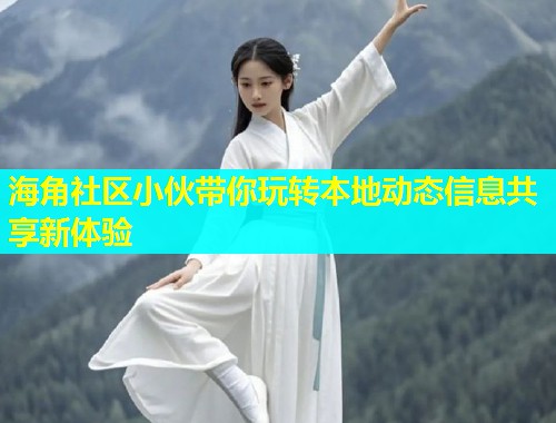 海角社区小伙带你玩转本地动态信息共享新体验