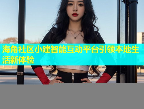 海角社区小建智能互动平台引领本地生活新体验