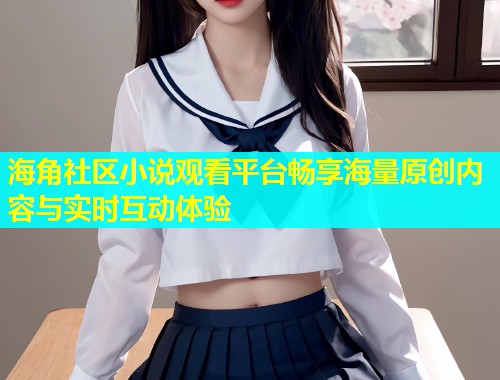 海角社区小说观看平台畅享海量原创内容与实时互动体验