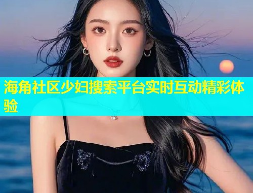 海角社区少妇搜索平台实时互动精彩体验