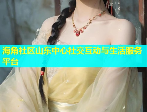 海角社区山东中心社交互动与生活服务平台