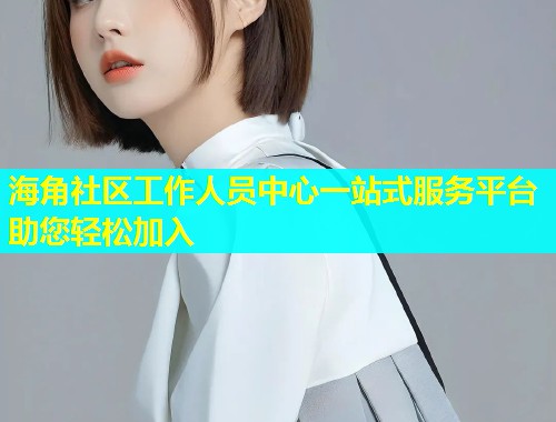 海角社区工作人员中心一站式服务平台助您轻松加入  第2张