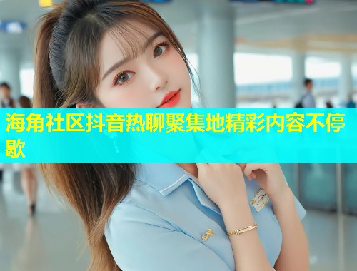 海角社区抖音热聊聚集地精彩内容不停歇