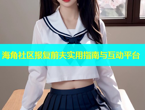 海角社区报复前夫实用指南与互动平台