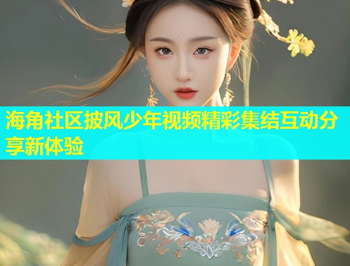 海角社区披风少年视频精彩集结互动分享新体验