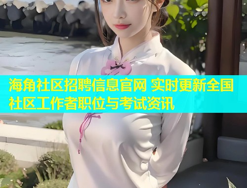 海角社区招聘信息官网 实时更新全国社区工作者职位与考试资讯
