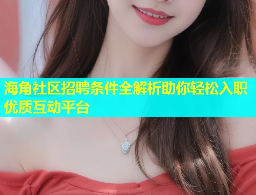 海角社区招聘条件全解析助你轻松入职优质互动平台