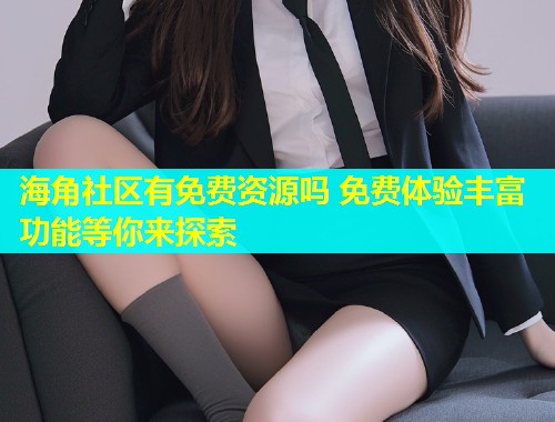 海角社区有免费资源吗 免费体验丰富功能等你来探索  第2张
