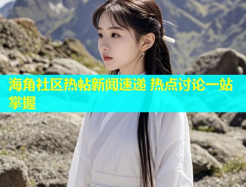 海角社区热帖新闻速递 热点讨论一站掌握  第2张