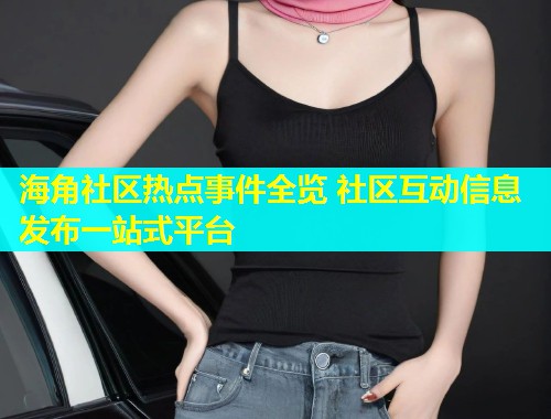海角社区热点事件全览 社区互动信息发布一站式平台  第2张