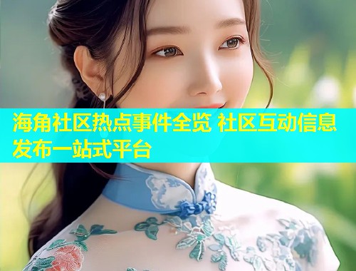 海角社区热点事件全览 社区互动信息发布一站式平台  第1张