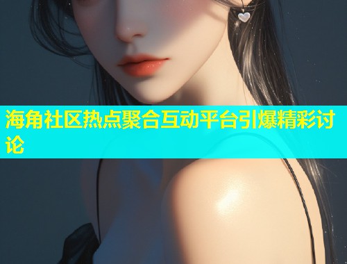 海角社区热点聚合互动平台引爆精彩讨论  第1张