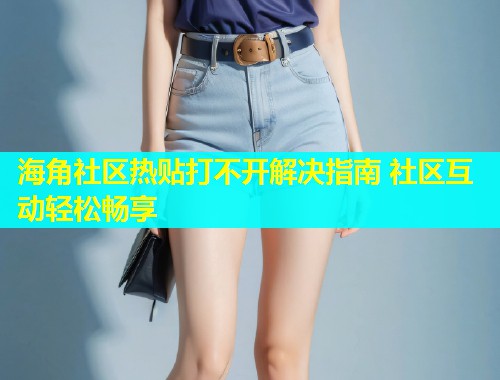 海角社区热贴打不开解决指南 社区互动轻松畅享