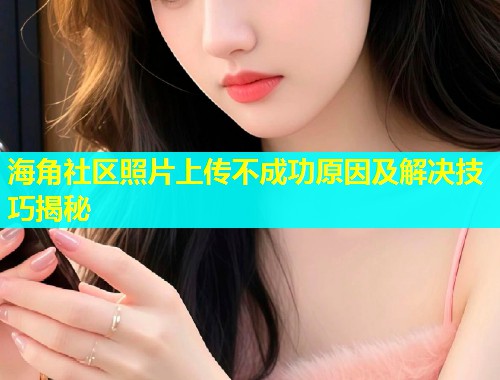 海角社区照片上传不成功原因及解决技巧揭秘
