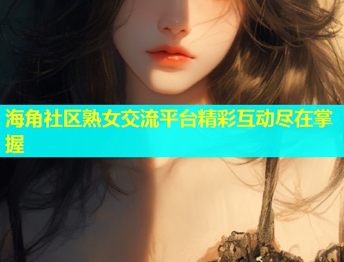 海角社区熟女交流平台精彩互动尽在掌握  第1张