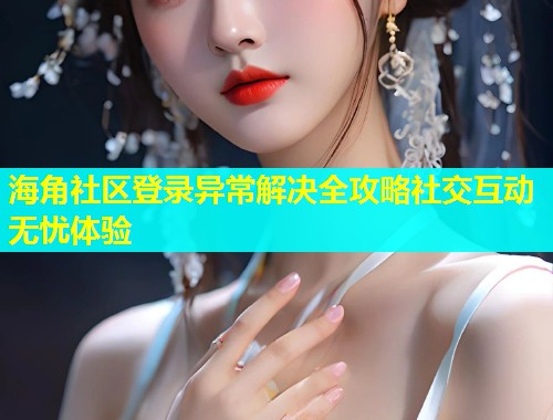 海角社区登录异常解决全攻略社交互动无忧体验  第1张