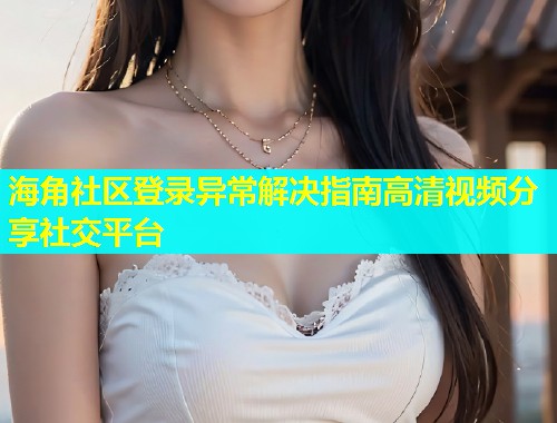 海角社区登录异常解决指南高清视频分享社交平台  第1张