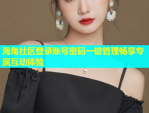 海角社区登录账号密码一键管理畅享专属互动体验  第1张
