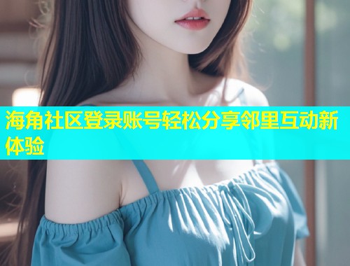 海角社区登录账号轻松分享邻里互动新体验  第1张