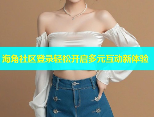 海角社区登录轻松开启多元互动新体验  第1张