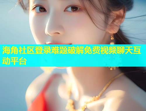 海角社区登录难题破解免费视频聊天互动平台  第2张