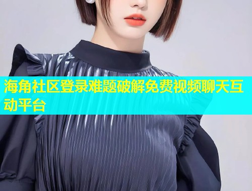 海角社区登录难题破解免费视频聊天互动平台  第1张