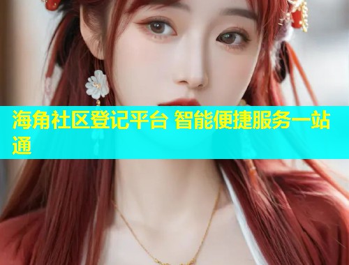 海角社区登记平台 智能便捷服务一站通