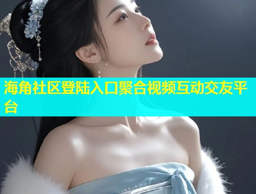 海角社区登陆入口聚合视频互动交友平台  第1张