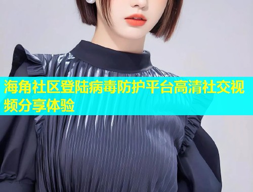 海角社区登陆病毒防护平台高清社交视频分享体验  第1张
