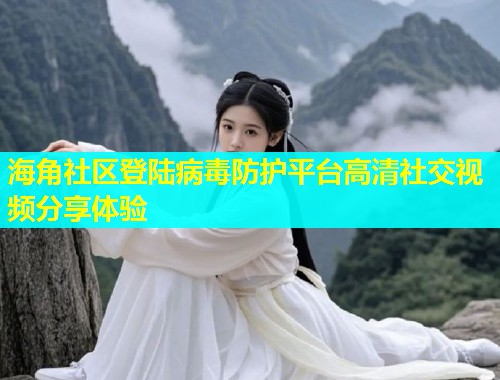 海角社区登陆病毒防护平台高清社交视频分享体验  第2张