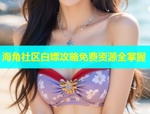 海角社区白嫖攻略免费资源全掌握  第1张