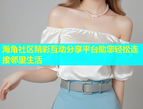 海角社区精彩互动分享平台助您轻松连接邻里生活  第1张