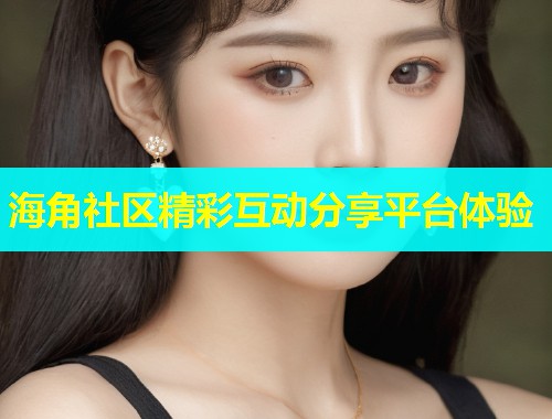 海角社区精彩互动分享平台体验