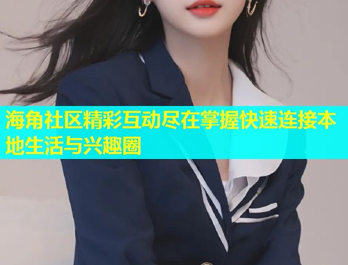 海角社区精彩互动尽在掌握快速连接本地生活与兴趣圈  第1张