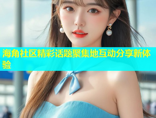 海角社区精彩话题聚集地互动分享新体验