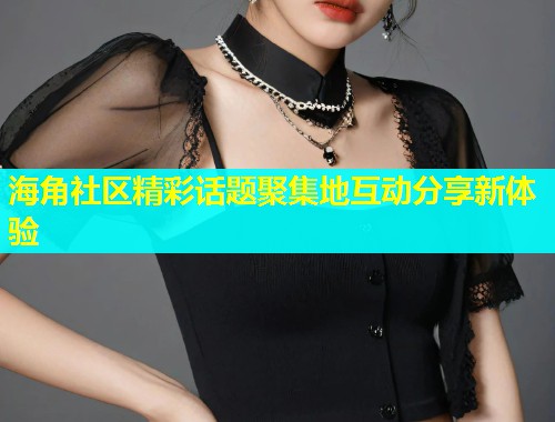 海角社区精彩话题聚集地互动分享新体验  第2张