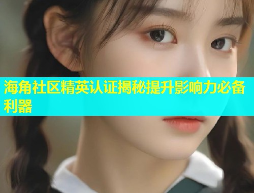 海角社区精英认证揭秘提升影响力必备利器  第2张