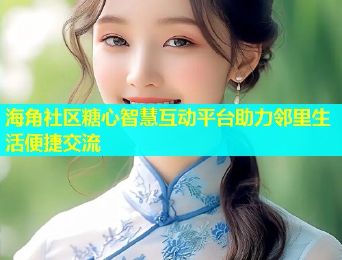 海角社区糖心智慧互动平台助力邻里生活便捷交流