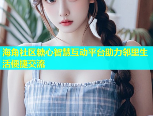 海角社区糖心智慧互动平台助力邻里生活便捷交流  第2张