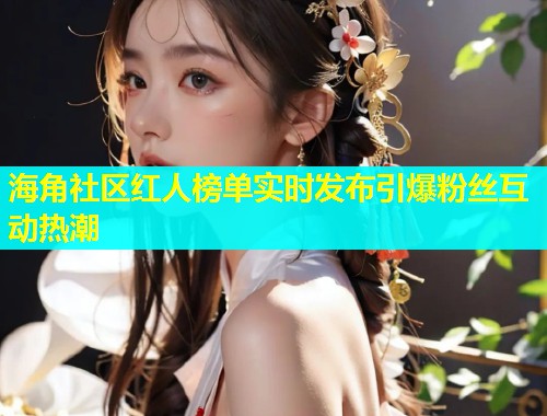 海角社区红人榜单实时发布引爆粉丝互动热潮