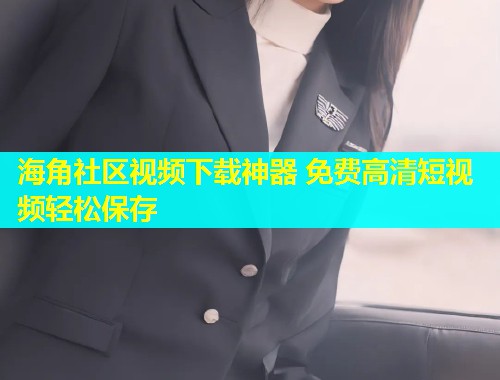海角社区视频下载神器 免费高清短视频轻松保存  第2张